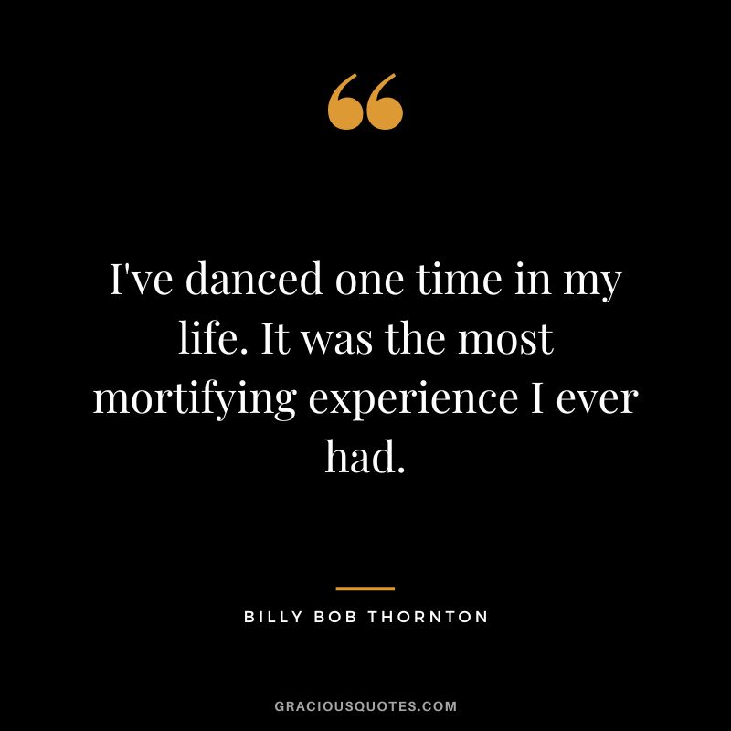 I've danced one time in my life. It was the most mortifying experience I ever had.