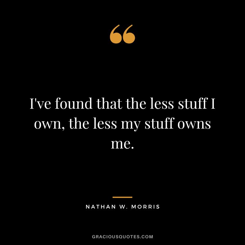 I've found that the less stuff I own, the less my stuff owns me. ― Nathan W. Morris