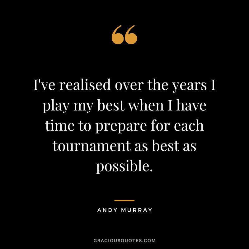 I've realised over the years I play my best when I have time to prepare for each tournament as best as possible.