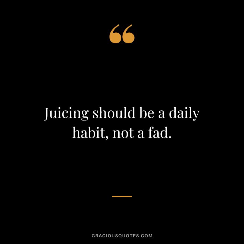 Juicing should be a daily habit, not a fad.