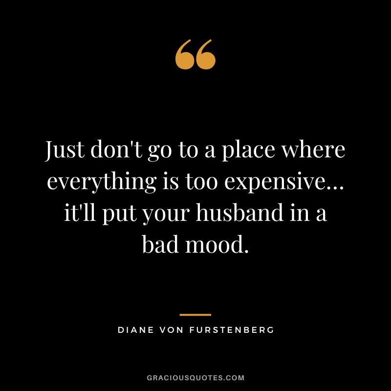 Just don't go to a place where everything is too expensive… it'll put your husband in a bad mood.