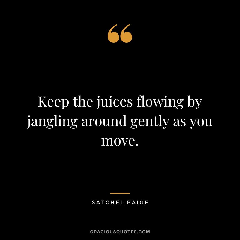 Keep the juices flowing by jangling around gently as you move. - Satchel Paige