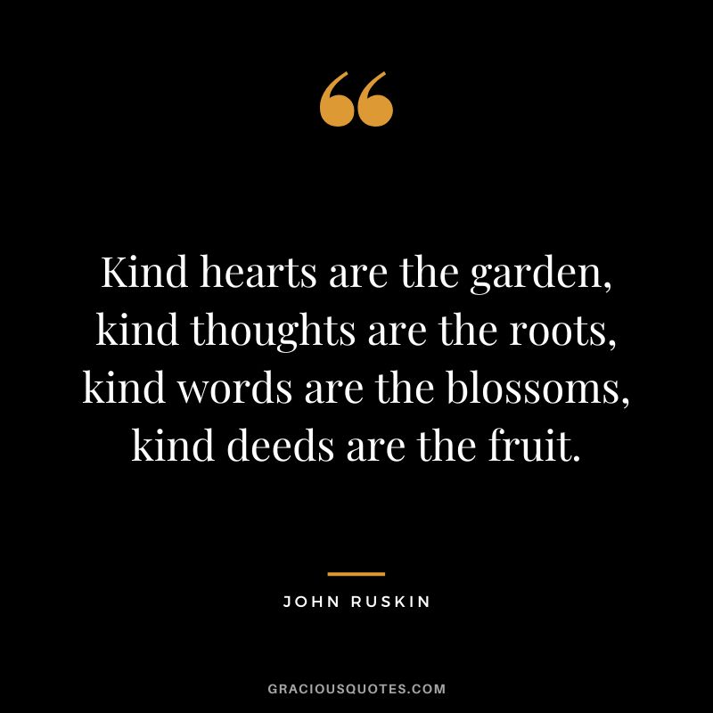 Kind hearts are the garden, kind thoughts are the roots, kind words are the blossoms, kind deeds are the fruit.