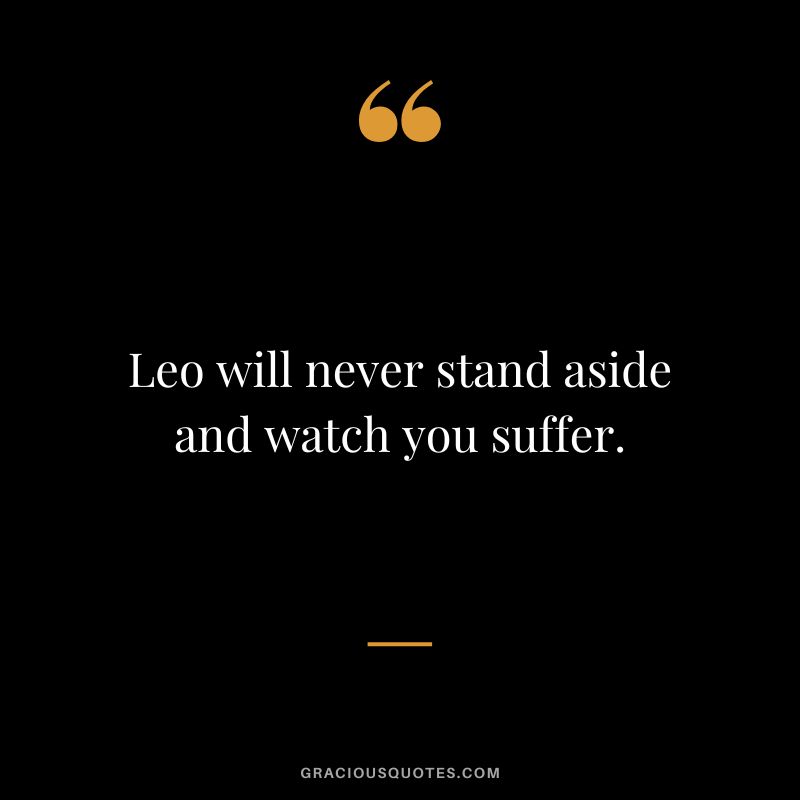 Leo will never stand aside and watch you suffer.