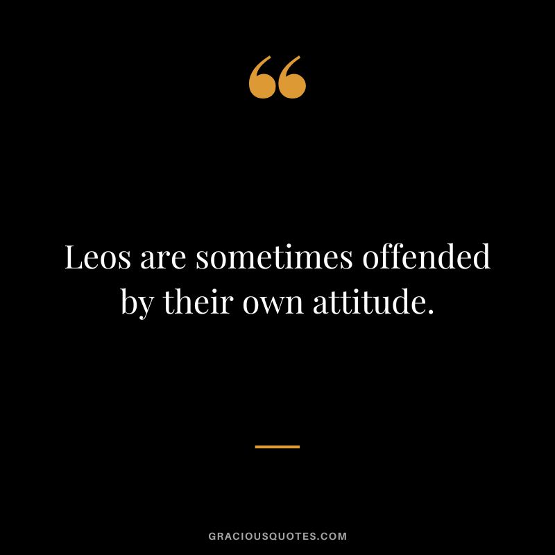 Leos are sometimes offended by their own attitude.