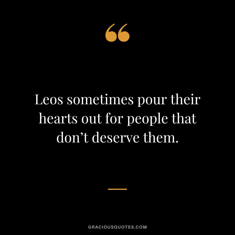 Leos sometimes pour their hearts out for people that don’t deserve them.