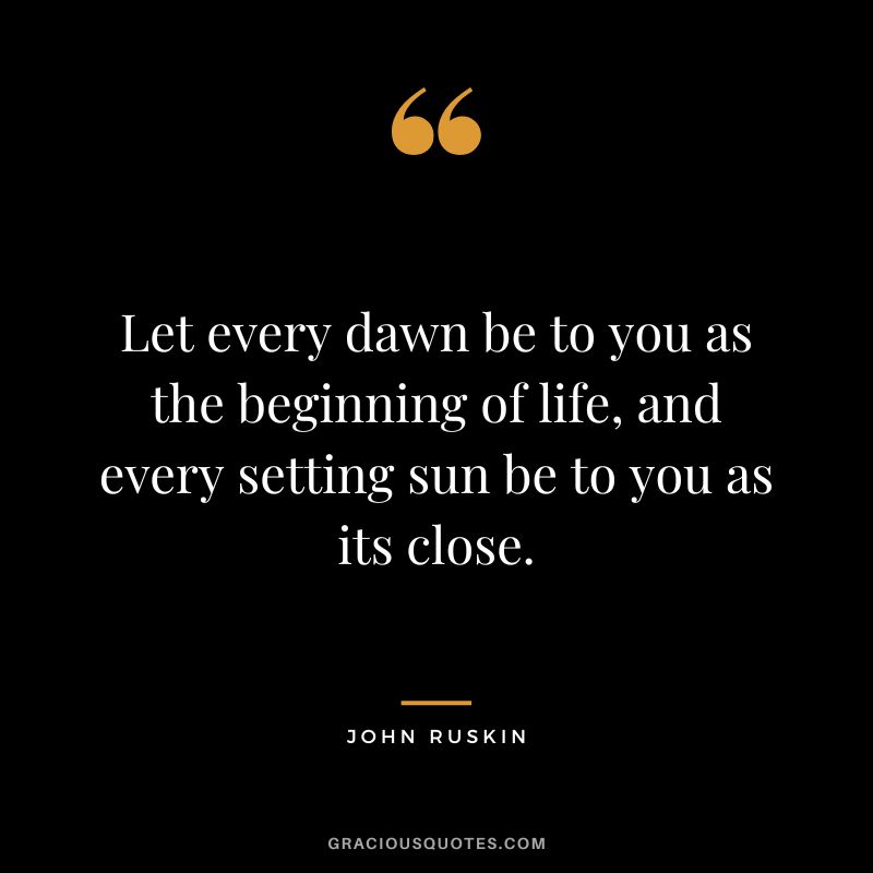 Let every dawn be to you as the beginning of life, and every setting sun be to you as its close.