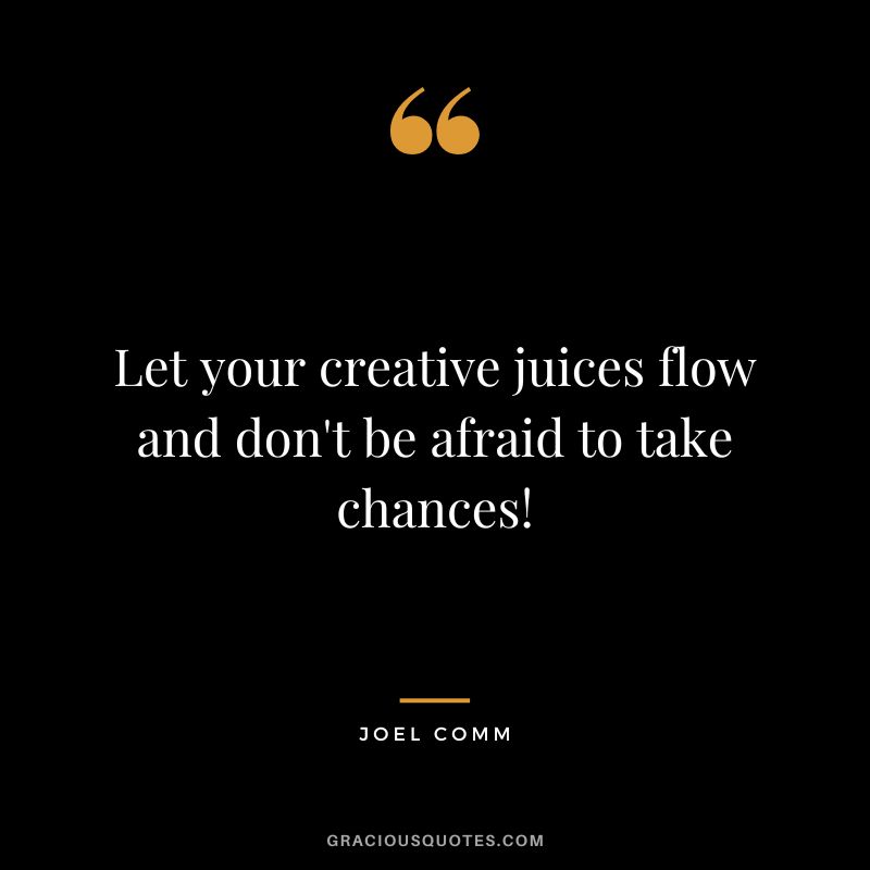 Let your creative juices flow and don't be afraid to take chances! - Joel Comm