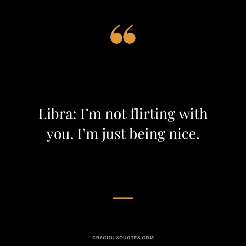 Libra I’m not flirting with you. I’m just being nice.