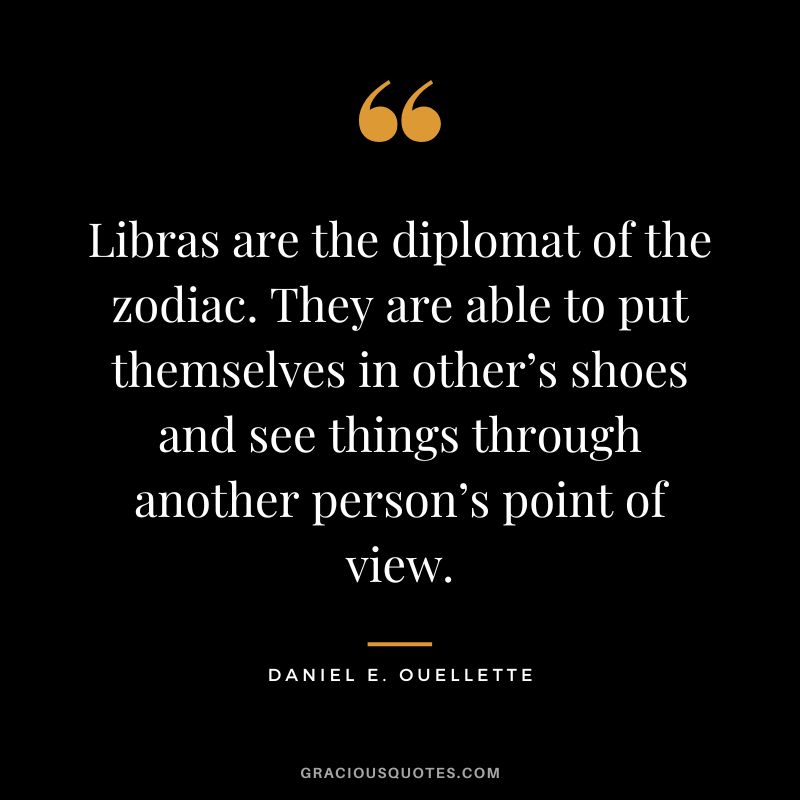Libras are the diplomat of the zodiac. They are able to put themselves in other’s shoes and see things through another person’s point of view. - Daniel E. Ouellette
