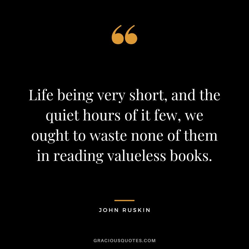 Life being very short, and the quiet hours of it few, we ought to waste none of them in reading valueless books.