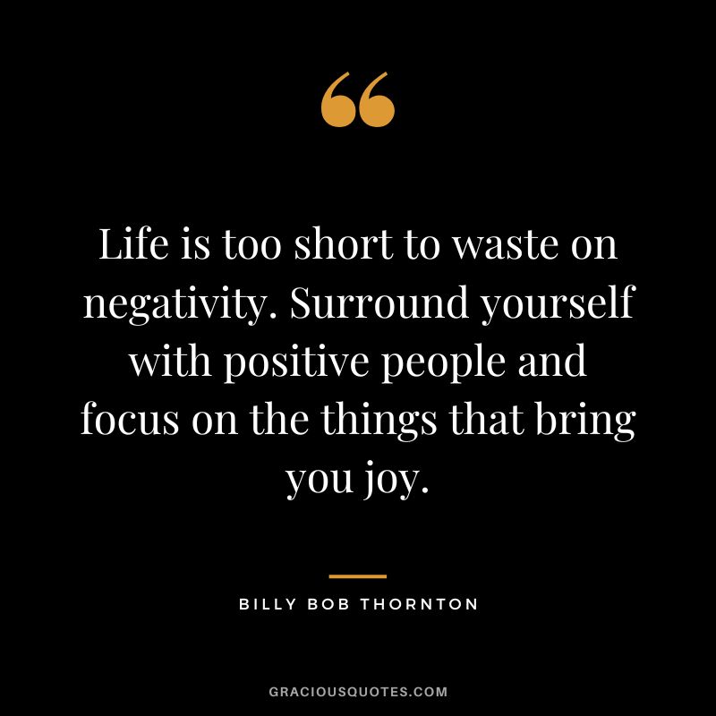 Life is too short to waste on negativity. Surround yourself with positive people and focus on the things that bring you joy.