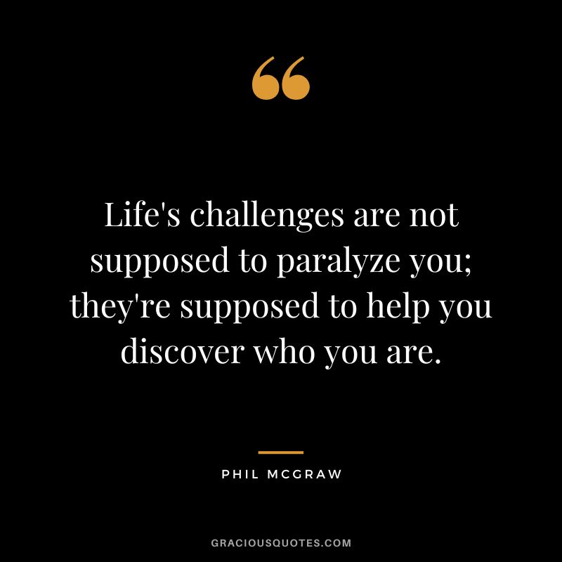 Life's challenges are not supposed to paralyze you; they're supposed to help you discover who you are.