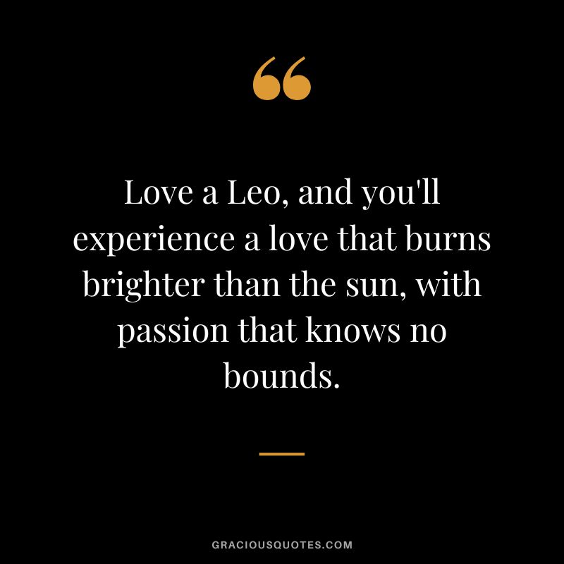Love a Leo, and you'll experience a love that burns brighter than the sun, with passion that knows no bounds.
