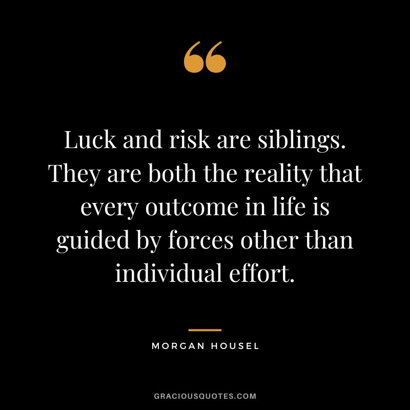 Luck and risk are siblings. They are both the reality that every outcome in life is guided by forces other than individual effort.