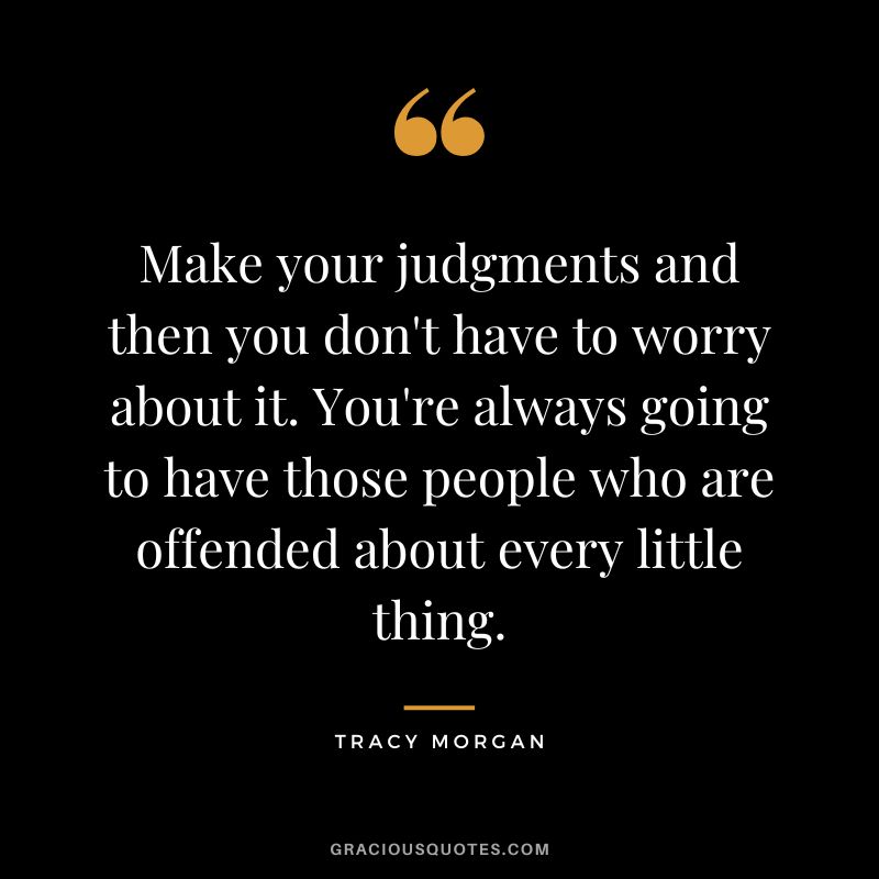 Make your judgments and then you don't have to worry about it. You're always going to have those people who are offended about every little thing.