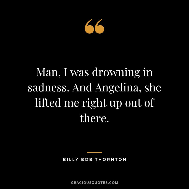 Man, I was drowning in sadness. And Angelina, she lifted me right up out of there.