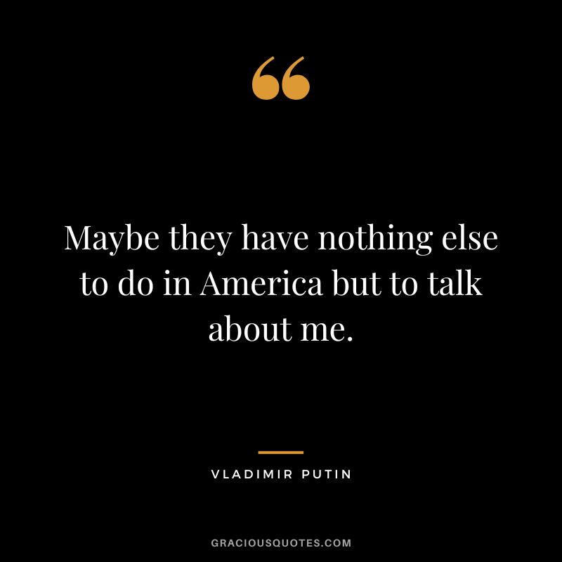 Maybe they have nothing else to do in America but to talk about me.
