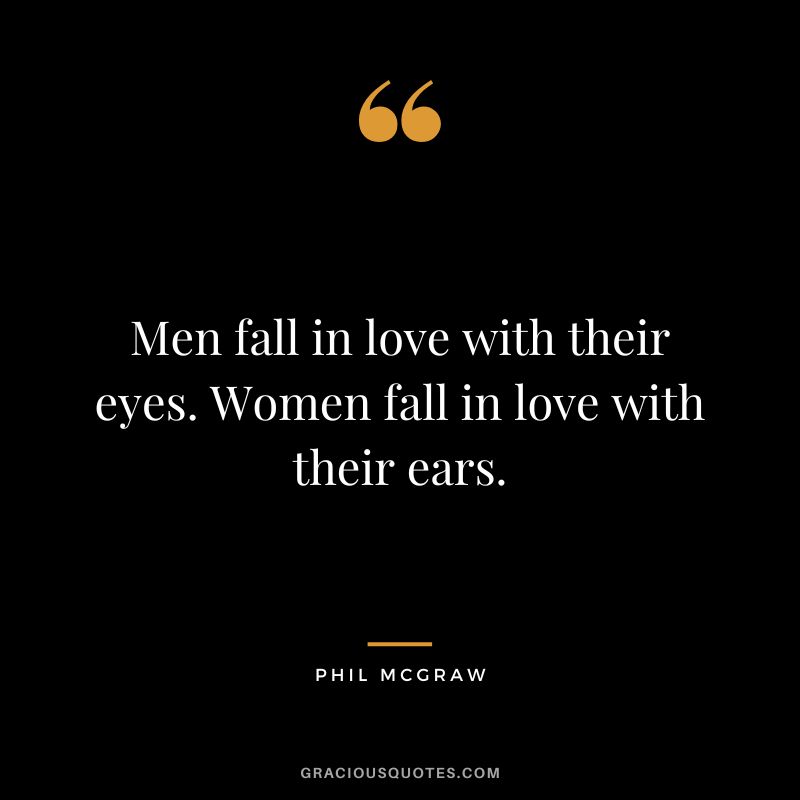 Men fall in love with their eyes. Women fall in love with their ears.