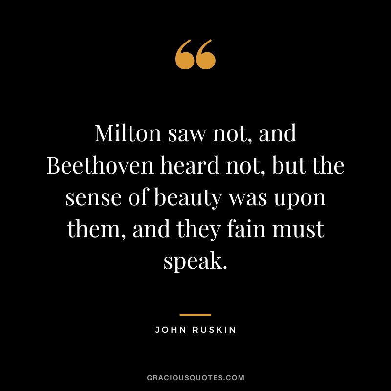 Milton saw not, and Beethoven heard not, but the sense of beauty was upon them, and they fain must speak.