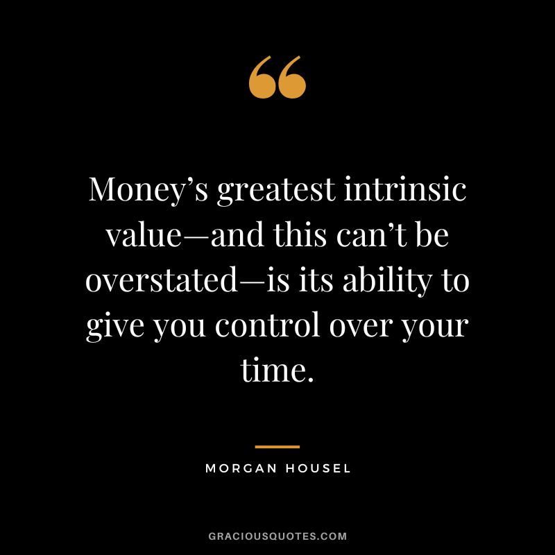 Money’s greatest intrinsic value—and this can’t be overstated—is its ability to give you control over your time.