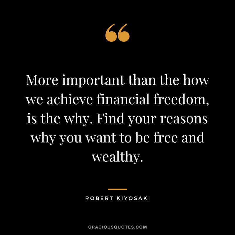 More important than the how we achieve financial freedom, is the why. Find your reasons why you want to be free and wealthy. – Robert Kiyosaki