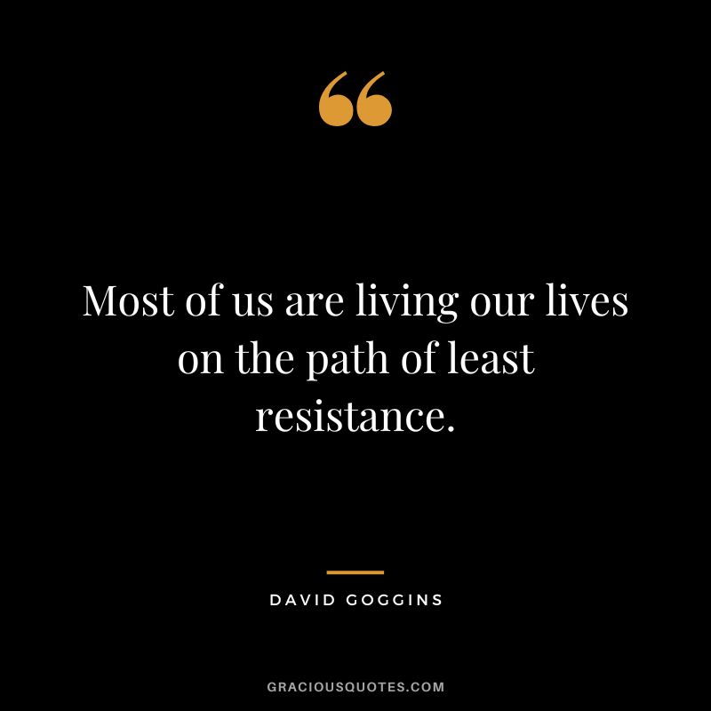 Most of us are living our lives on the path of least resistance.