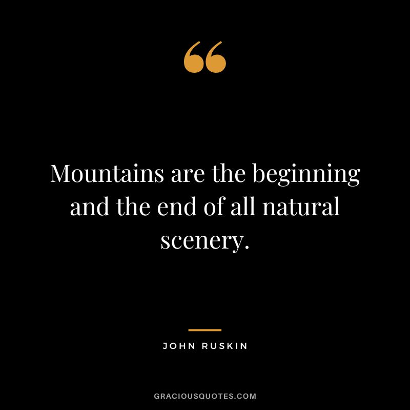 Mountains are the beginning and the end of all natural scenery.
