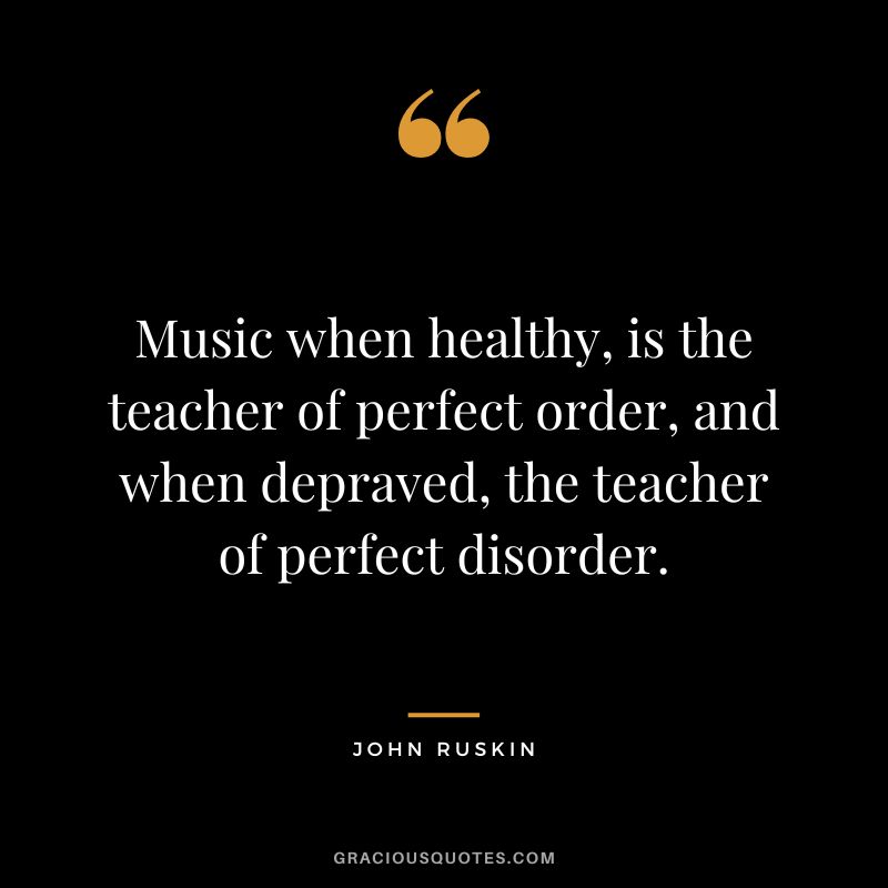 Music when healthy, is the teacher of perfect order, and when depraved, the teacher of perfect disorder.