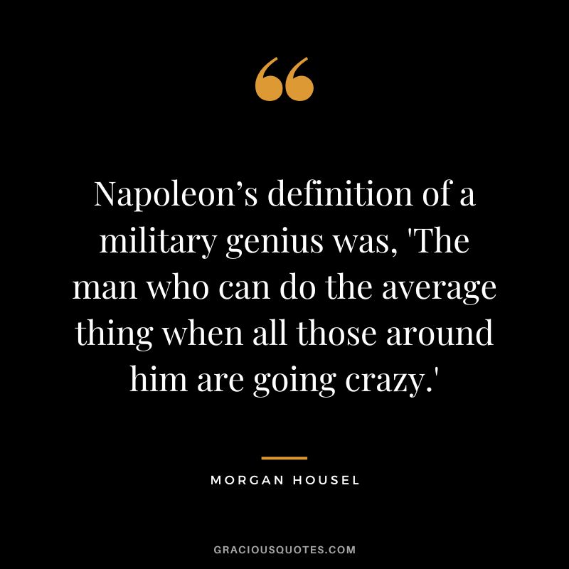 Napoleon’s definition of a military genius was, 'The man who can do the average thing when all those around him are going crazy.'