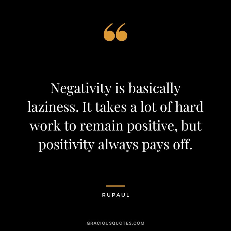 Negativity is basically laziness. It takes a lot of hard work to remain positive, but positivity always pays off.