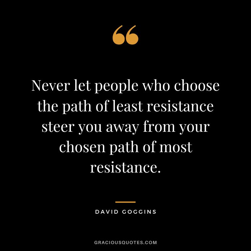 Never let people who choose the path of least resistance steer you away from your chosen path of most resistance.
