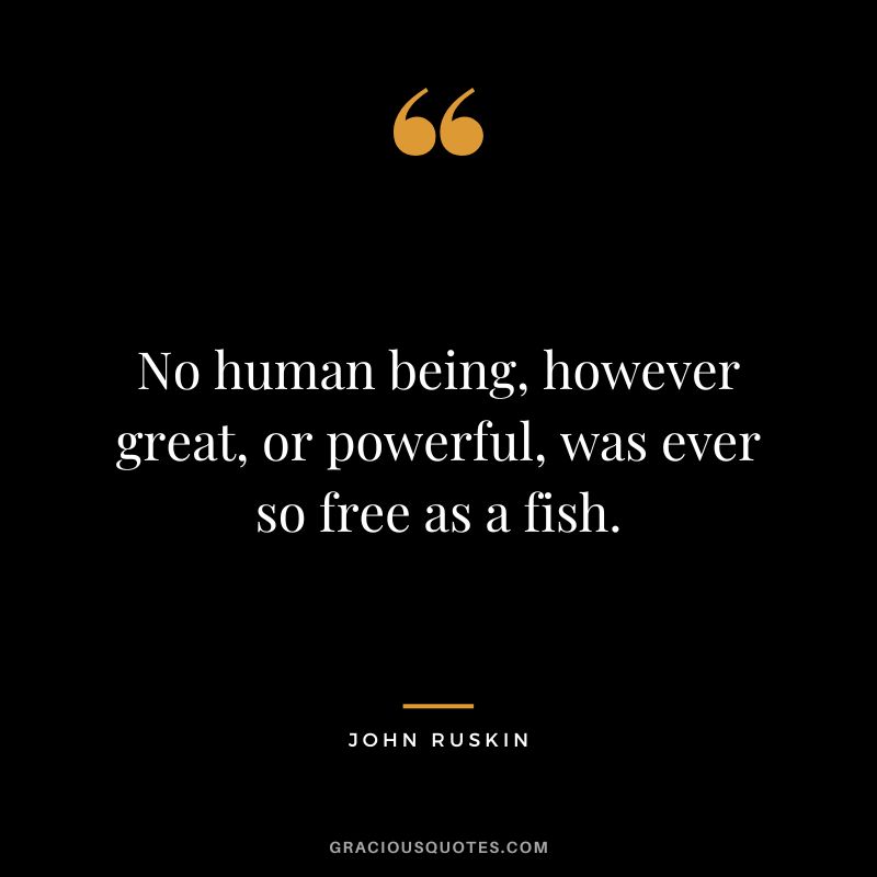 No human being, however great, or powerful, was ever so free as a fish.