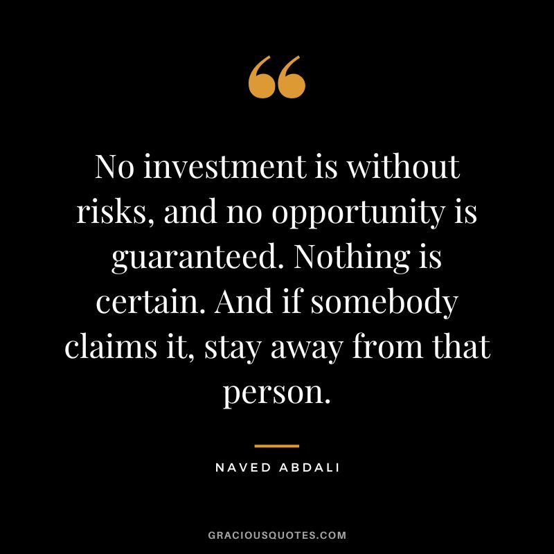 No investment is without risks, and no opportunity is guaranteed. Nothing is certain. And if somebody claims it, stay away from that person.