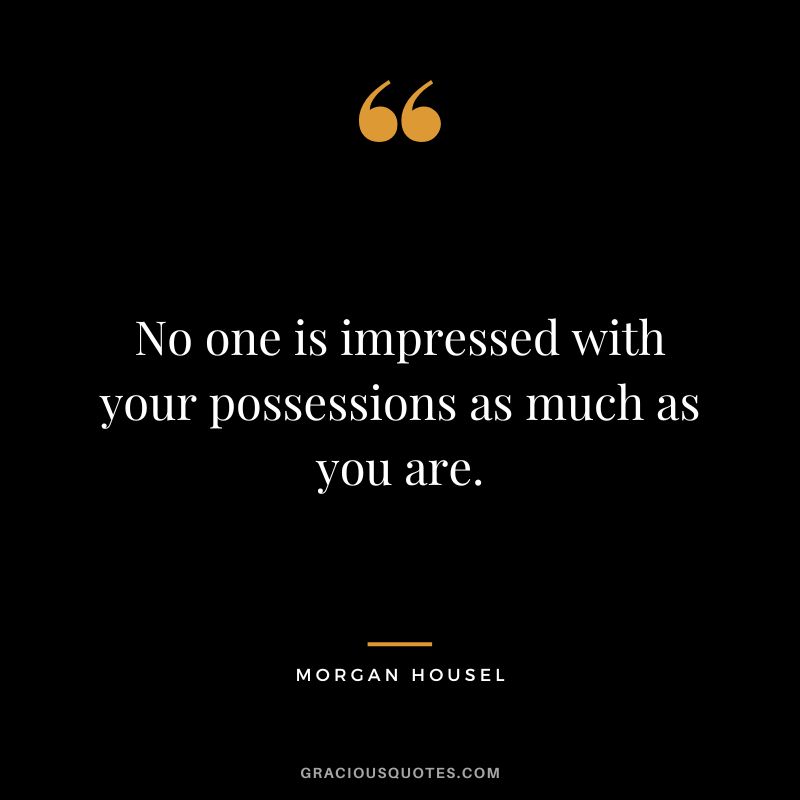No one is impressed with your possessions as much as you are.