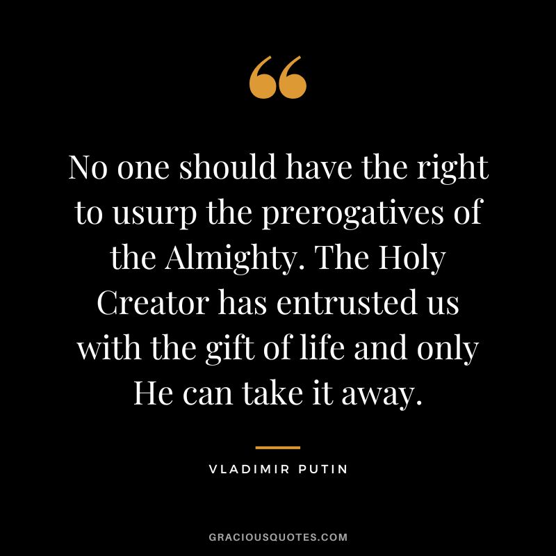 No one should have the right to usurp the prerogatives of the Almighty. The Holy Creator has entrusted us with the gift of life and only He can take it away.