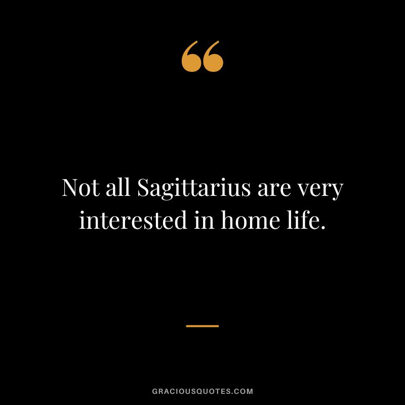 Not all Sagittarius are very interested in home life.
