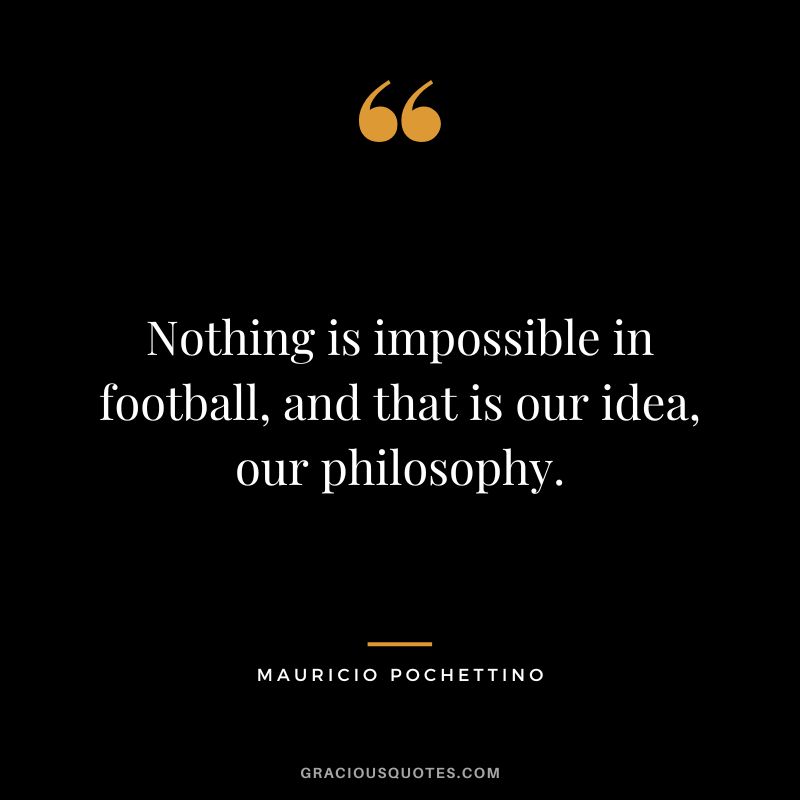 Nothing is impossible in football, and that is our idea, our philosophy.