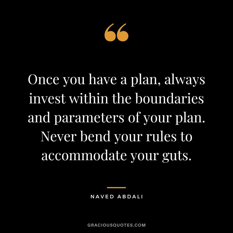 Once you have a plan, always invest within the boundaries and parameters of your plan. Never bend your rules to accommodate your guts.