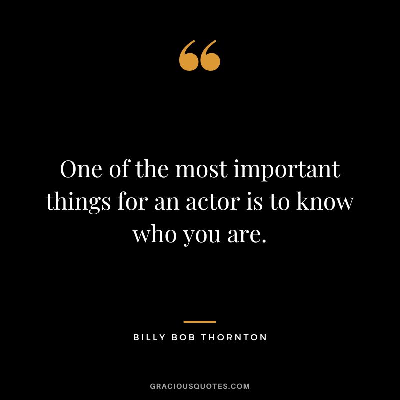 One of the most important things for an actor is to know who you are.