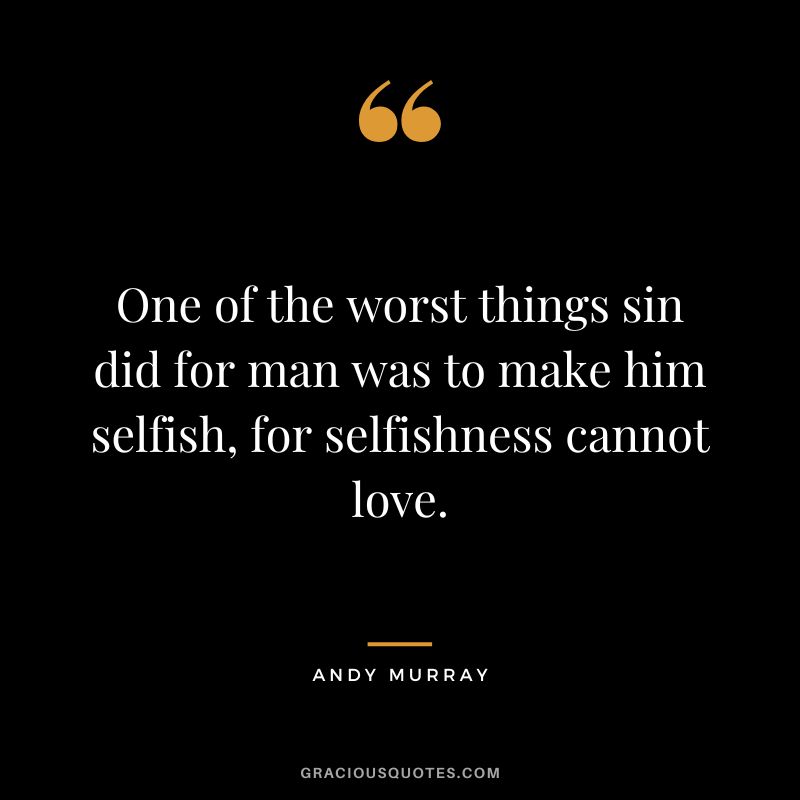 One of the worst things sin did for man was to make him selfish, for selfishness cannot love.