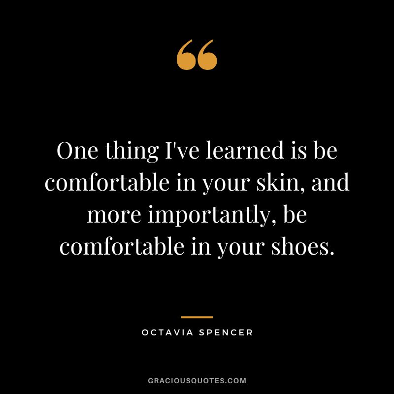 One thing I've learned is be comfortable in your skin, and more importantly, be comfortable in your shoes.