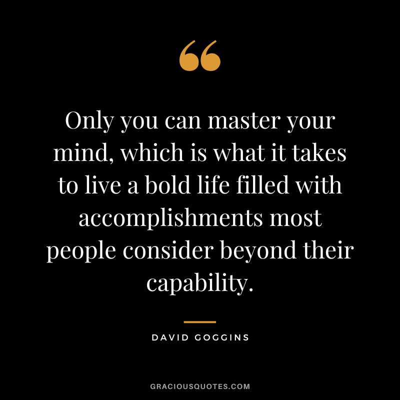 Only you can master your mind, which is what it takes to live a bold life filled with accomplishments most people consider beyond their capability.