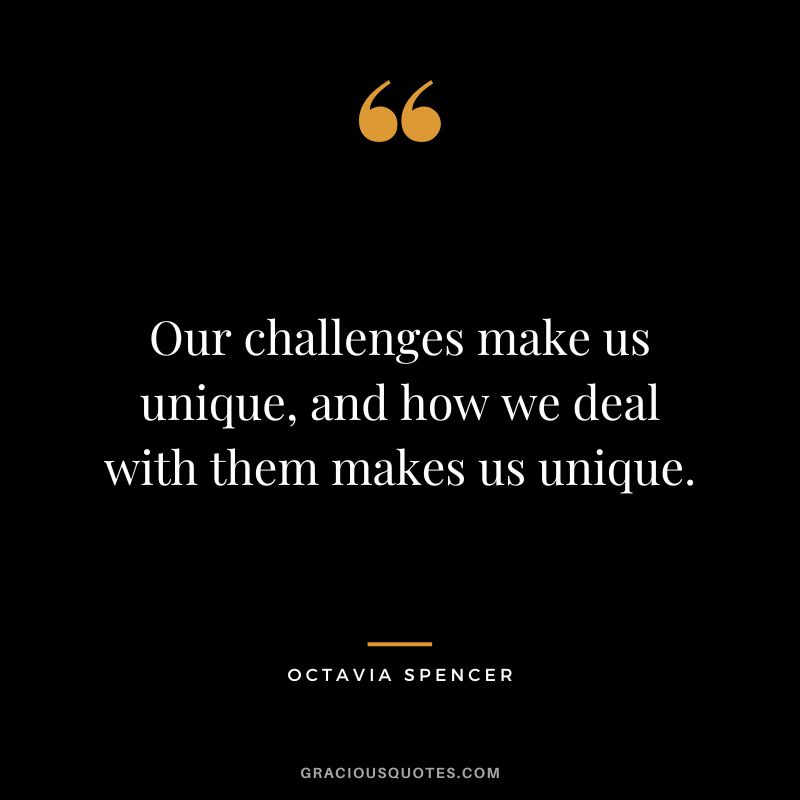 Our challenges make us unique, and how we deal with them makes us unique.