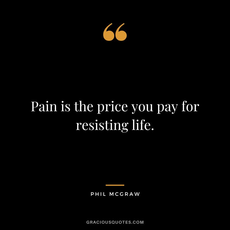 Pain is the price you pay for resisting life.