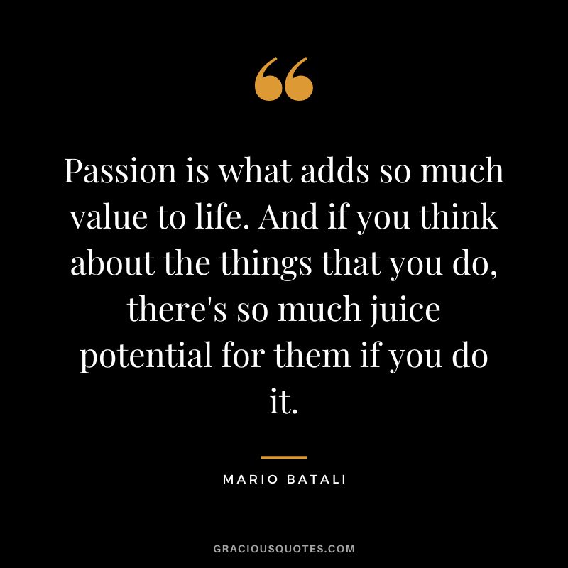 Passion is what adds so much value to life. And if you think about the things that you do, there's so much juice potential for them if you do it. - Mario Batali
