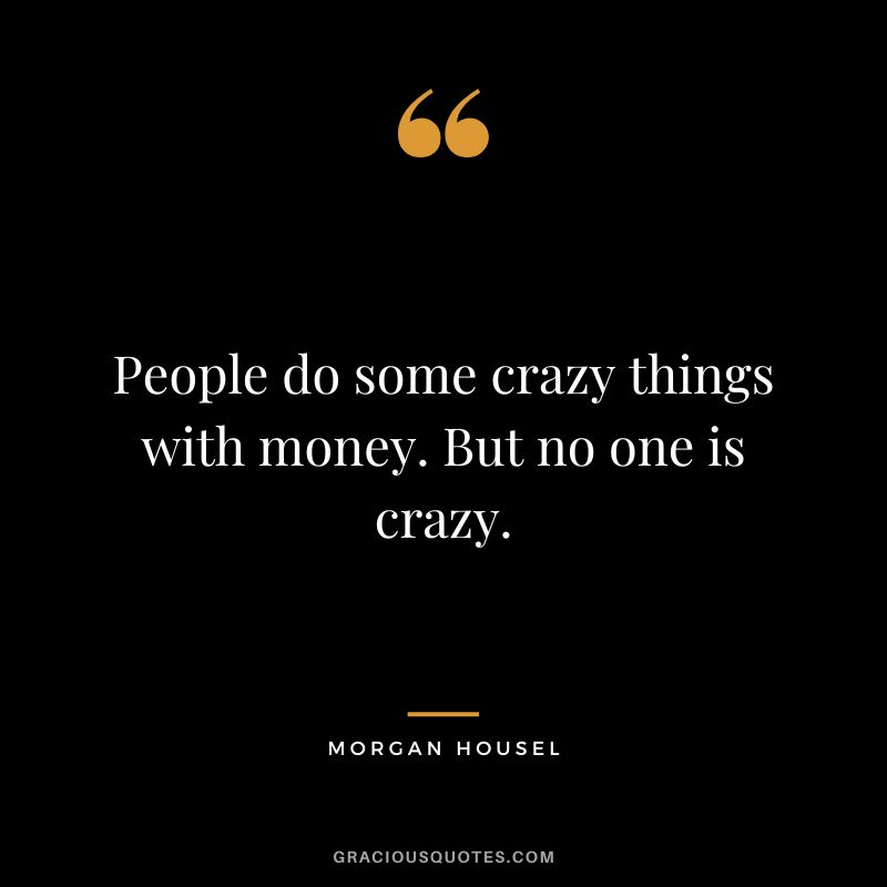 People do some crazy things with money. But no one is crazy.
