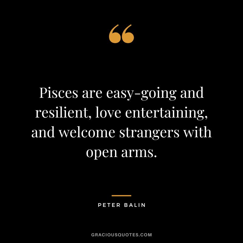 Pisces are easy-going and resilient, love entertaining, and welcome strangers with open arms. — Peter Balin