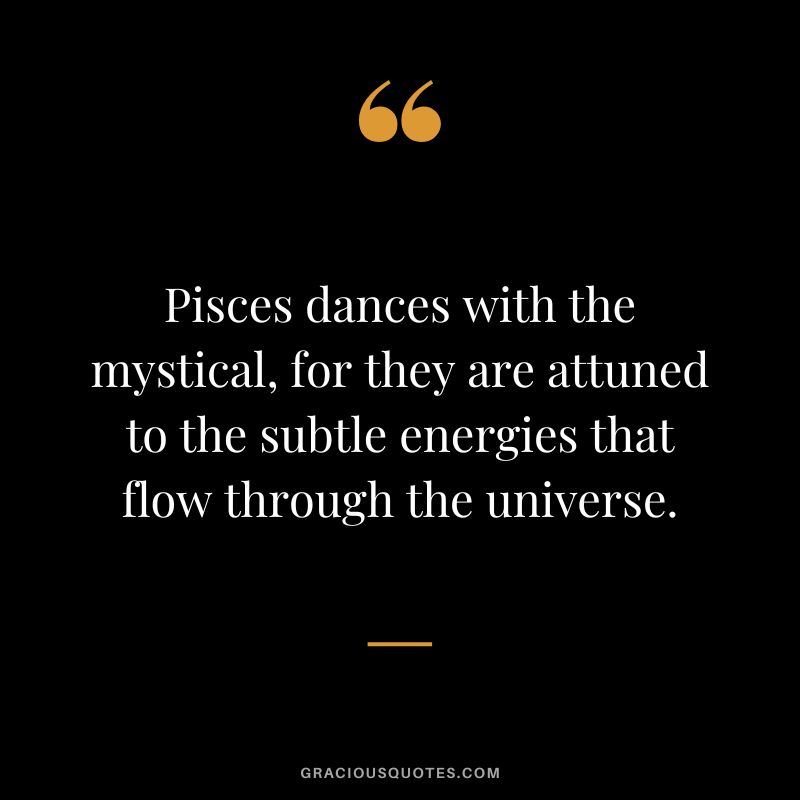 Pisces dances with the mystical, for they are attuned to the subtle energies that flow through the universe.