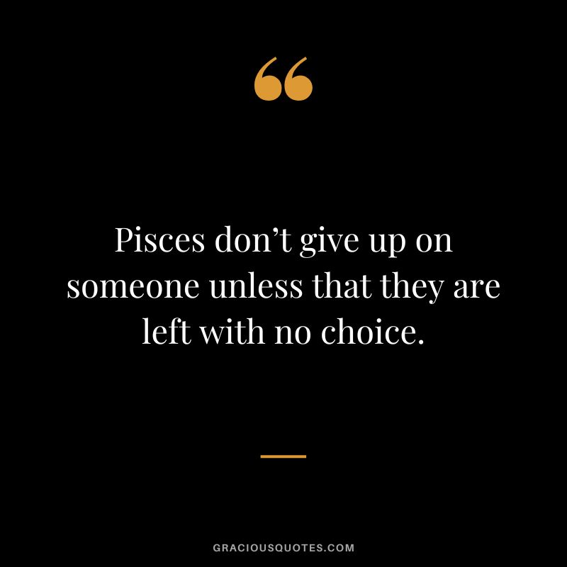 Pisces don’t give up on someone unless that they are left with no choice.